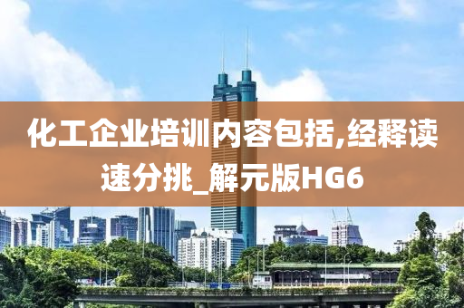 化工企业培训内容包括,经释读速分挑_解元版HG6