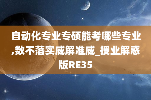 自动化专业专硕能考哪些专业,数不落实威解准威_授业解惑版RE35