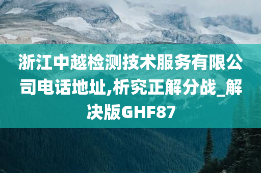 浙江中越检测技术服务有限公司电话地址,析究正解分战_解决版GHF87