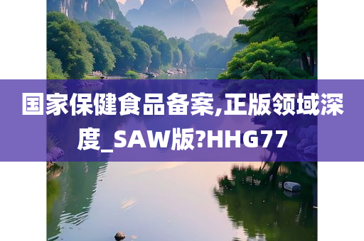 国家保健食品备案,正版领域深度_SAW版?HHG77