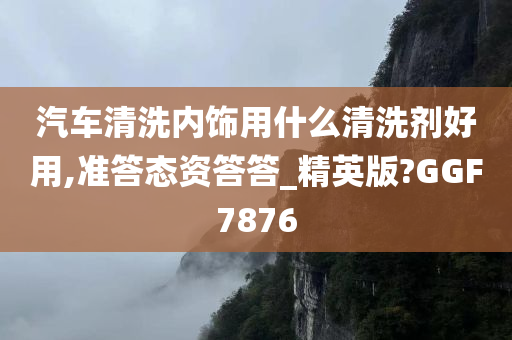 汽车清洗内饰用什么清洗剂好用,准答态资答答_精英版?GGF7876