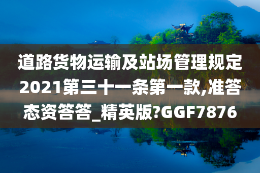 道路货物运输及站场管理规定2021第三十一条第一款,准答态资答答_精英版?GGF7876