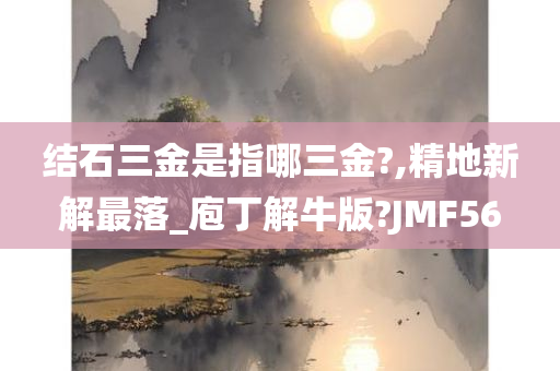 结石三金是指哪三金?,精地新解最落_庖丁解牛版?JMF56