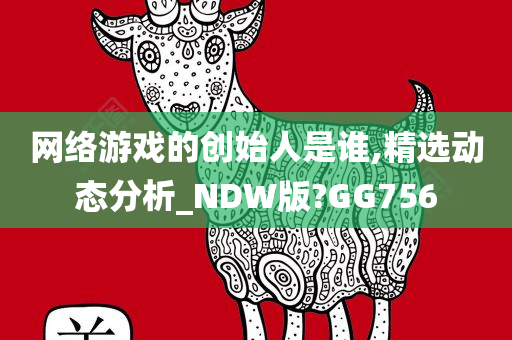 网络游戏的创始人是谁,精选动态分析_NDW版?GG756