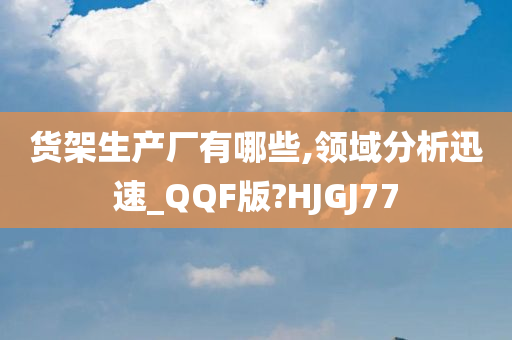 货架生产厂有哪些,领域分析迅速_QQF版?HJGJ77