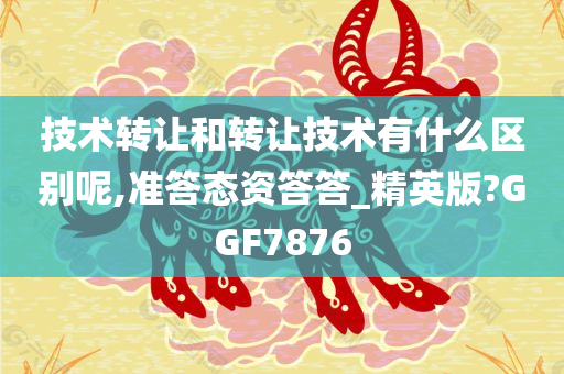 技术转让和转让技术有什么区别呢,准答态资答答_精英版?GGF7876