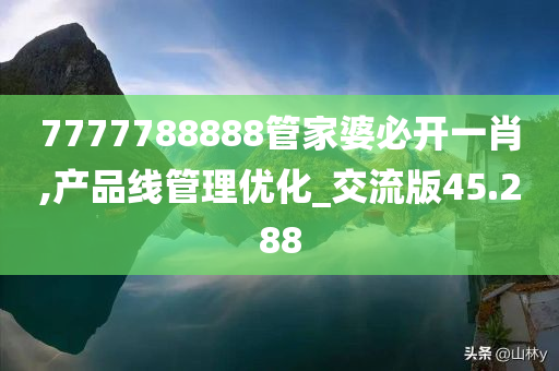 7777788888管家婆必开一肖,产品线管理优化_交流版45.288