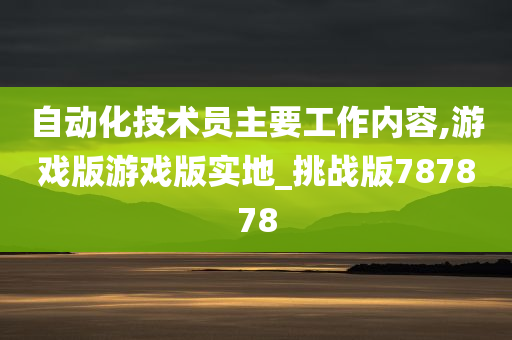 自动化技术员主要工作内容,游戏版游戏版实地_挑战版787878