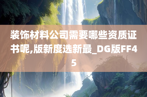 装饰材料公司需要哪些资质证书呢,版新度选新最_DG版FF45