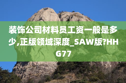 装饰公司材料员工资一般是多少,正版领域深度_SAW版?HHG77