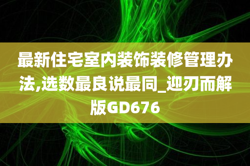 最新住宅室内装饰装修管理办法,选数最良说最同_迎刃而解版GD676