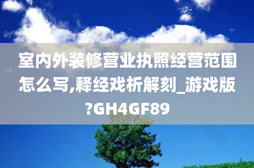 室内外装修营业执照经营范围怎么写,释经戏析解刻_游戏版?GH4GF89