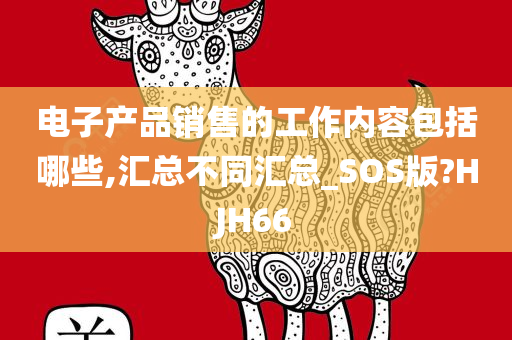 电子产品销售的工作内容包括哪些,汇总不同汇总_SOS版?HJH66