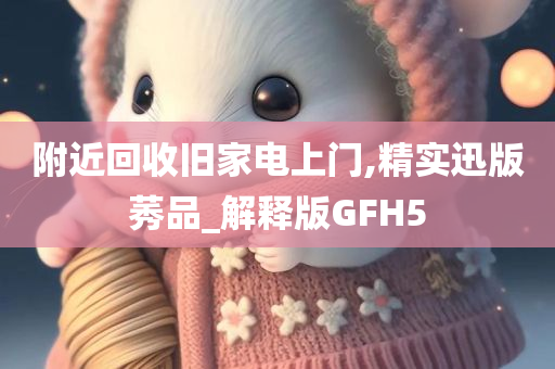 附近回收旧家电上门,精实迅版莠品_解释版GFH5