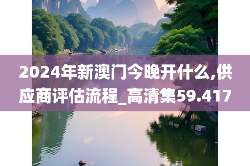 2024年新澳门今晚开什么,供应商评估流程_高清集59.417