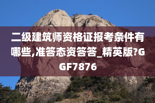 二级建筑师资格证报考条件有哪些,准答态资答答_精英版?GGF7876