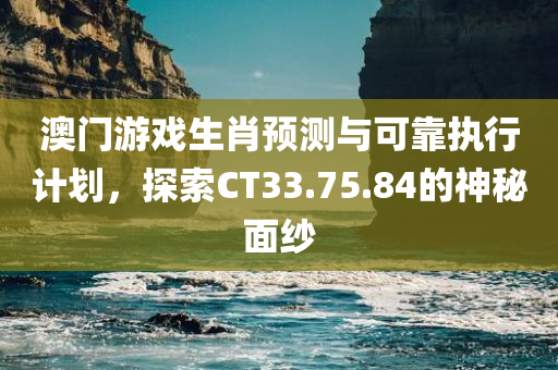 澳门游戏生肖预测与可靠执行计划，探索CT33.75.84的神秘面纱