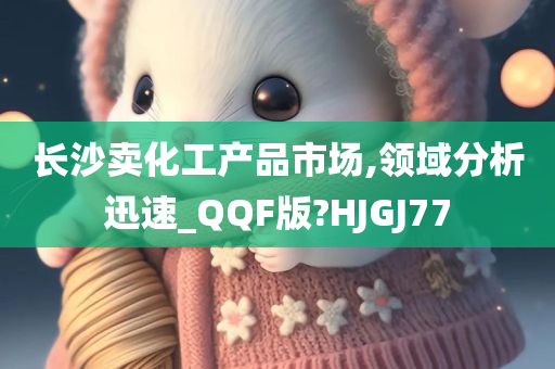 长沙卖化工产品市场,领域分析迅速_QQF版?HJGJ77