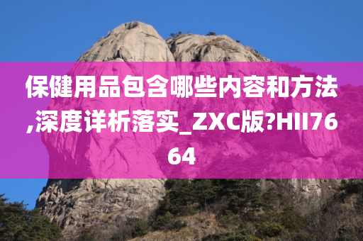 保健用品包含哪些内容和方法,深度详析落实_ZXC版?HII7664