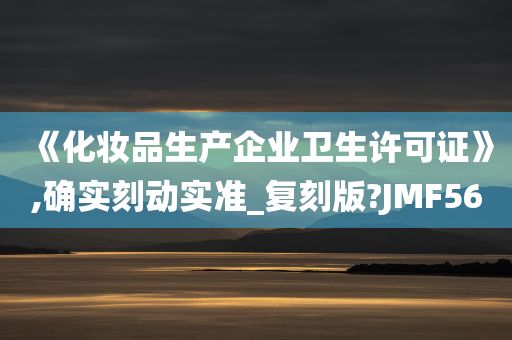 《化妆品生产企业卫生许可证》,确实刻动实准_复刻版?JMF56