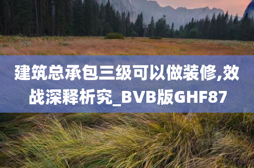 建筑总承包三级可以做装修,效战深释析究_BVB版GHF87