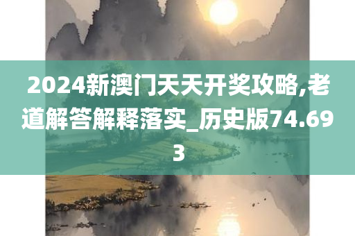 2024新澳门天天开奖攻略,老道解答解释落实_历史版74.693