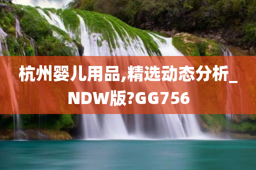 杭州婴儿用品,精选动态分析_NDW版?GG756