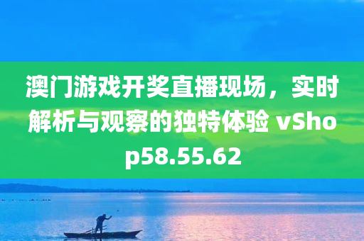 澳门游戏开奖直播现场，实时解析与观察的独特体验 vShop58.55.62