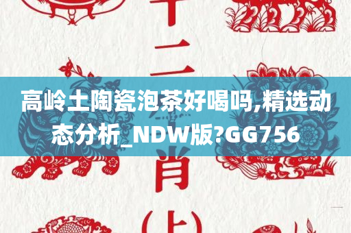 高岭土陶瓷泡茶好喝吗,精选动态分析_NDW版?GG756