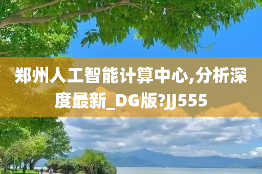 郑州人工智能计算中心,分析深度最新_DG版?JJ555