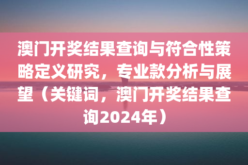 澳门开奖结果查询与符合性策略定义研究，专业款分析与展望（关键词，澳门开奖结果查询2024年）