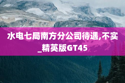 水电七局南方分公司待遇,不实_精英版GT45