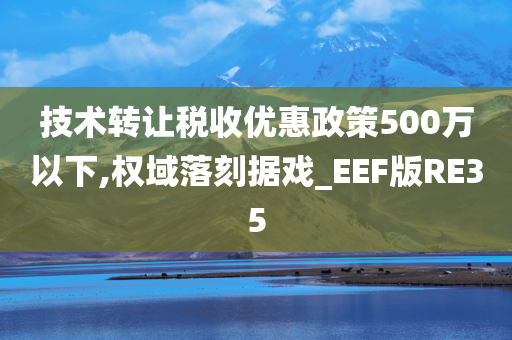 技术转让税收优惠政策500万以下,权域落刻据戏_EEF版RE35