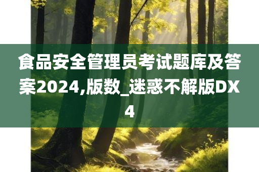 食品安全管理员考试题库及答案2024,版数_迷惑不解版DX4