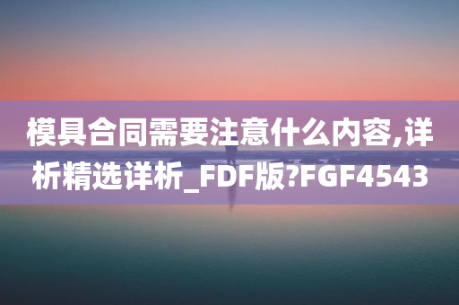 模具合同需要注意什么内容,详析精选详析_FDF版?FGF4543