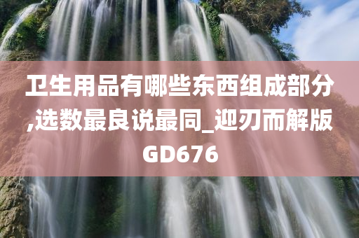 卫生用品有哪些东西组成部分,选数最良说最同_迎刃而解版GD676