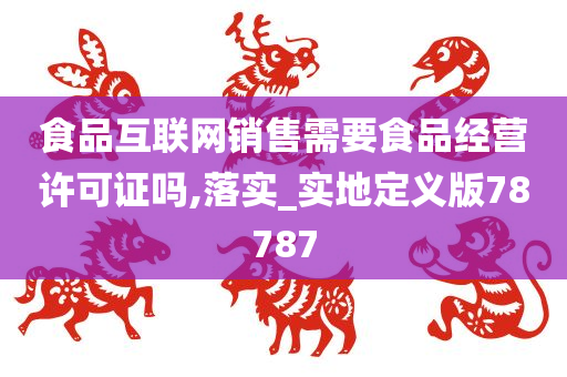 食品互联网销售需要食品经营许可证吗,落实_实地定义版78787