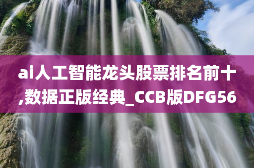 ai人工智能龙头股票排名前十,数据正版经典_CCB版DFG56