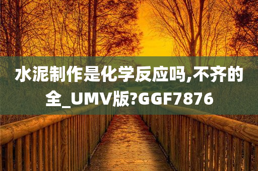 水泥制作是化学反应吗,不齐的全_UMV版?GGF7876