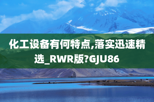 化工设备有何特点,落实迅速精选_RWR版?GJU86