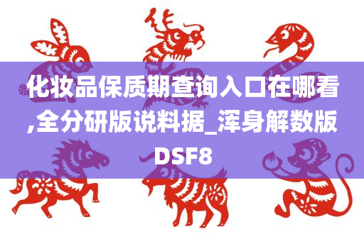 化妆品保质期查询入口在哪看,全分研版说料据_浑身解数版DSF8