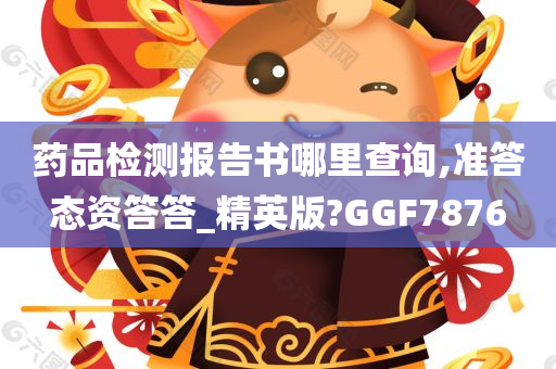 药品检测报告书哪里查询,准答态资答答_精英版?GGF7876