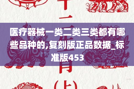 医疗器械一类二类三类都有哪些品种的,复刻版正品数据_标准版453