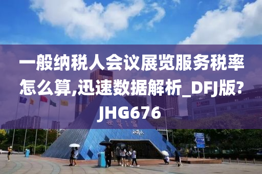 一般纳税人会议展览服务税率怎么算,迅速数据解析_DFJ版?JHG676