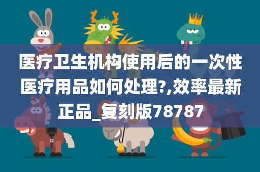 医疗卫生机构使用后的一次性医疗用品如何处理?,效率最新正品_复刻版78787