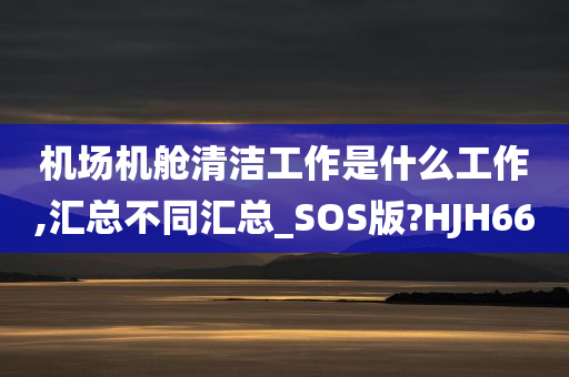 机场机舱清洁工作是什么工作,汇总不同汇总_SOS版?HJH66