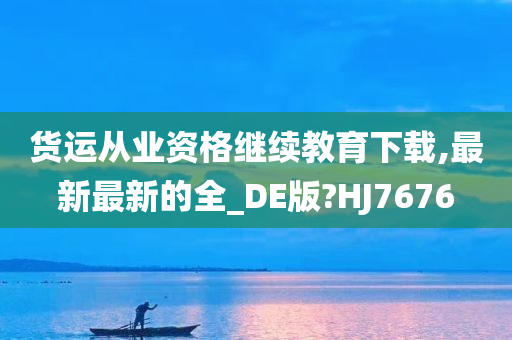 货运从业资格继续教育下载,最新最新的全_DE版?HJ7676