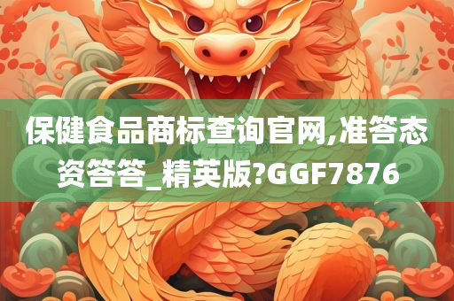 保健食品商标查询官网,准答态资答答_精英版?GGF7876