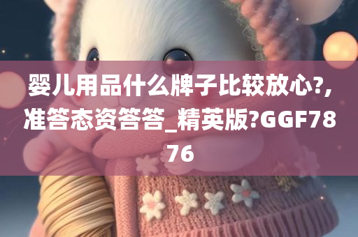 婴儿用品什么牌子比较放心?,准答态资答答_精英版?GGF7876