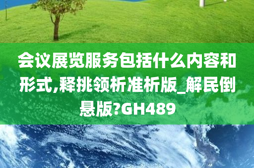 会议展览服务包括什么内容和形式,释挑领析准析版_解民倒悬版?GH489